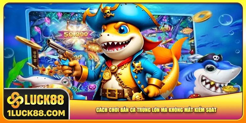 Cách chơi bắn cá trúng lớn mà không mất kiểm soát