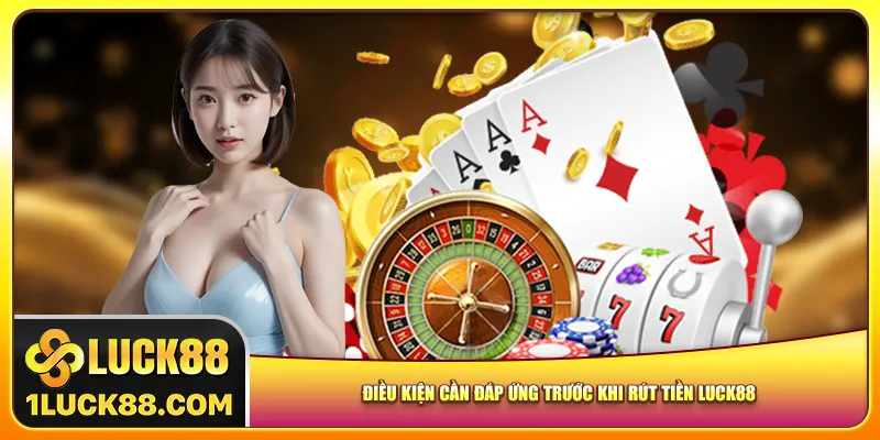 Điều kiện cần đáp ứng trước khi rút tiền Luck88