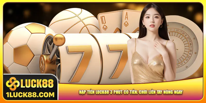 Nạp Tiền Luck88 3 Phút Có Tiền, Chơi Liền Tay Nóng Ngay
