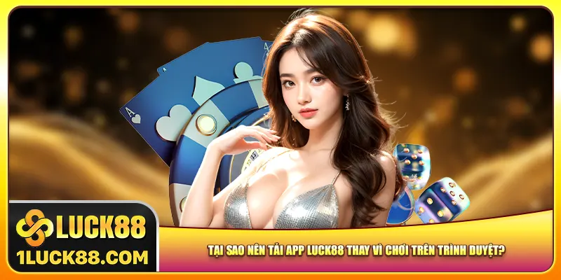 Tại sao nên tải app Luck88 thay vì chơi trên trình duyệt?