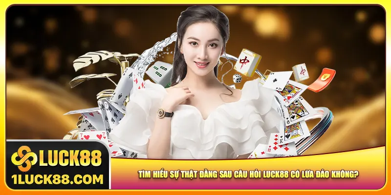 Tìm hiểu sự thật đằng sau câu hỏi Luck88 có lừa đảo không?
